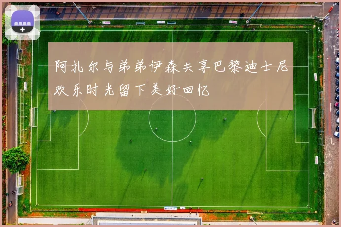 阿扎尔与弟弟伊森共享巴黎迪士尼欢乐时光留下美好回忆