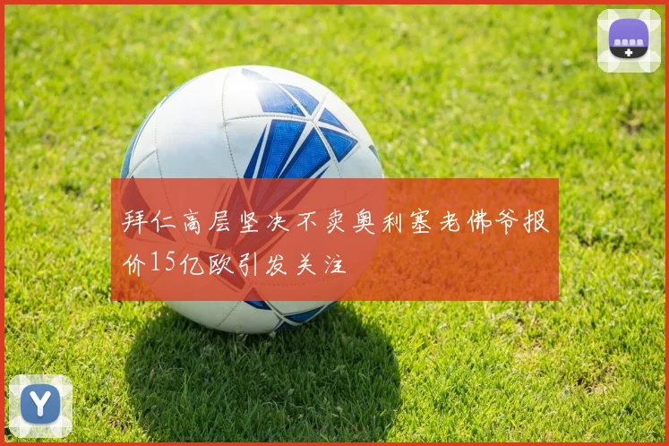 拜仁高层坚决不卖奥利塞老佛爷报价15亿欧引发关注