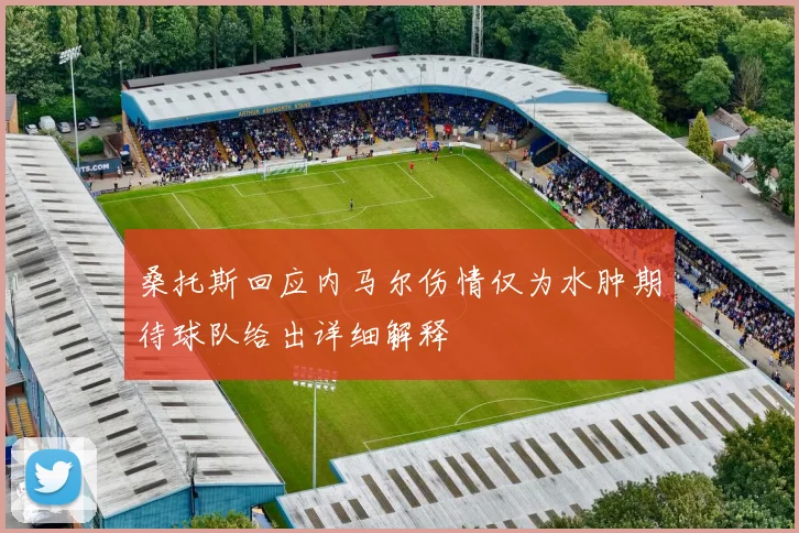 桑托斯回应内马尔伤情仅为水肿期待球队给出详细解释