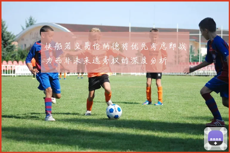 快船若交易伦纳德将优先考虑即战力而非未来选秀权的深度分析