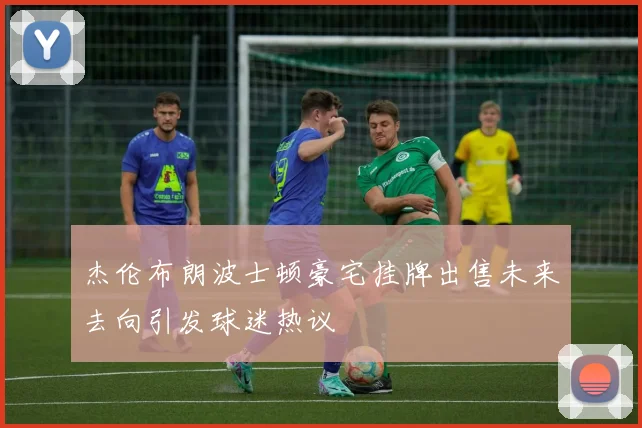杰伦布朗波士顿豪宅挂牌出售未来去向引发球迷热议