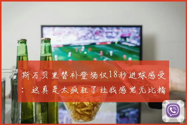 斯万贝里替补登场仅18秒进球感受：这真是太疯狂了让我感觉无比精彩