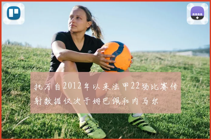 托万自2012年以来法甲22场比赛传射数据仅次于姆巴佩和内马尔