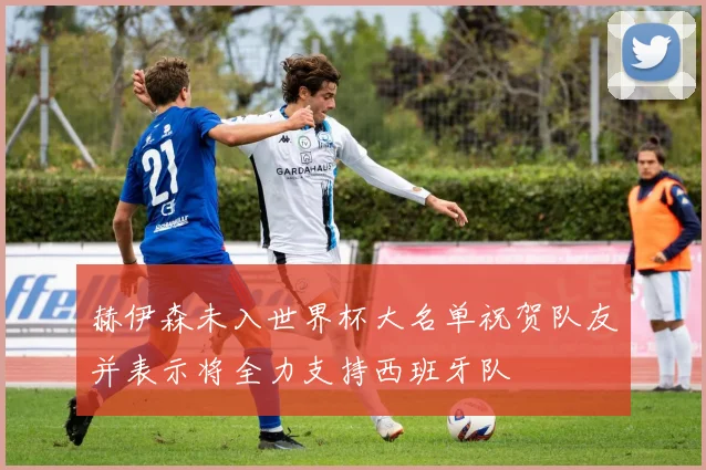 赫伊森未入世界杯大名单祝贺队友并表示将全力支持西班牙队