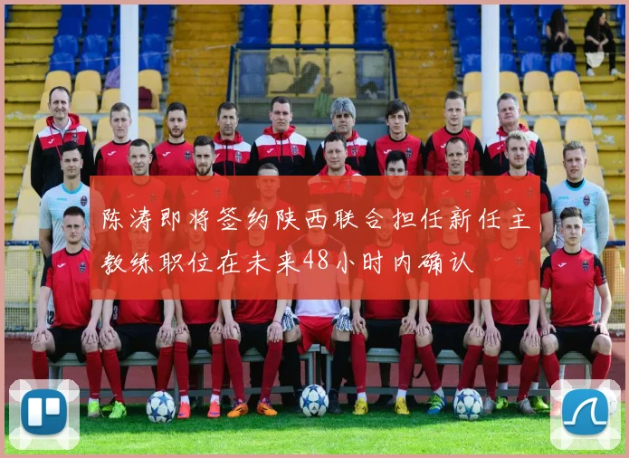陈涛即将签约陕西联合担任新任主教练职位在未来48小时内确认