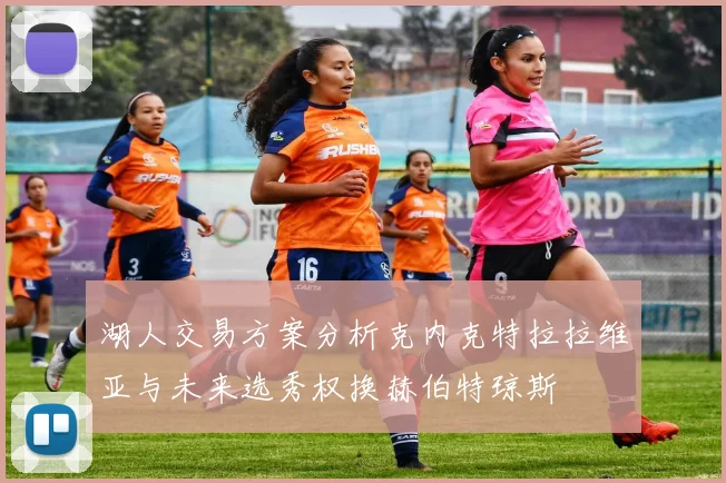 湖人交易方案分析克内克特拉拉维亚与未来选秀权换赫伯特琼斯