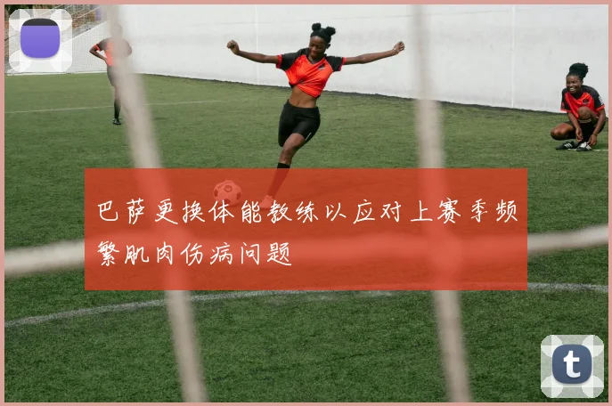 巴萨更换体能教练以应对上赛季频繁肌肉伤病问题