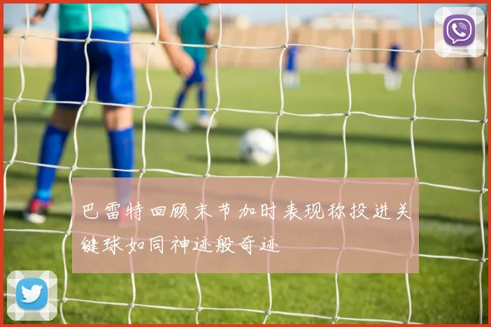 巴雷特回顾末节加时表现称投进关键球如同神迹般奇迹