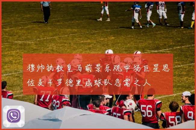 穆帅执教皇马前景乐观中场巨星恩佐麦卡罗德里成球队急需之人