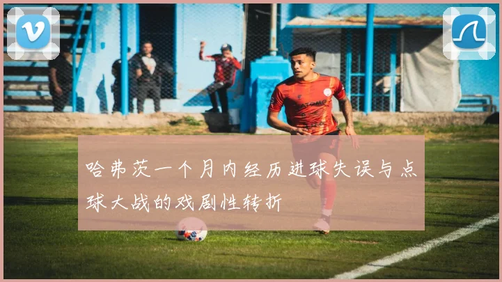 哈弗茨一个月内经历进球失误与点球大战的戏剧性转折