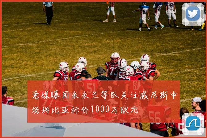 意媒曝国米米兰等队关注威尼斯中场姆比亚标价1000万欧元
