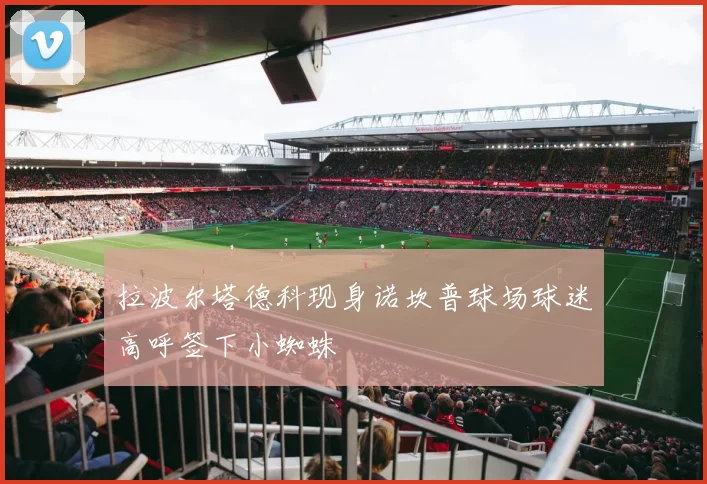 拉波尔塔德科现身诺坎普球场球迷高呼签下小蜘蛛