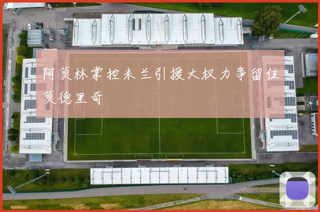 阿莫林掌控米兰引援大权力争留住莫德里奇