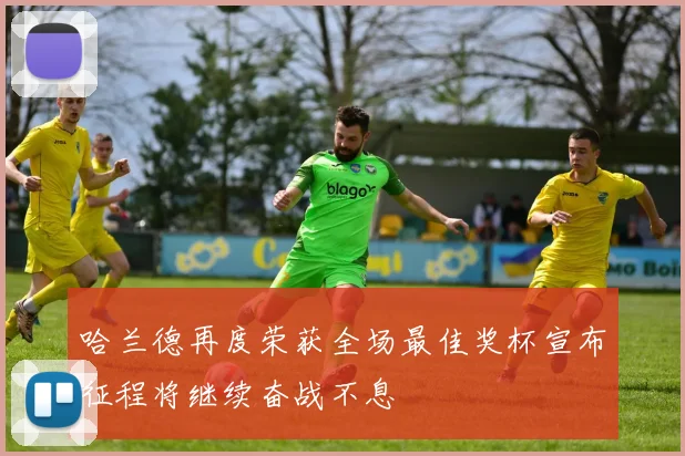哈兰德再度荣获全场最佳奖杯宣布征程将继续奋战不息