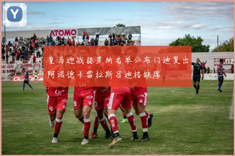 皇马迎战赫罗纳名单公布门迪复出阿诺德卡雷拉斯吕迪格缺席