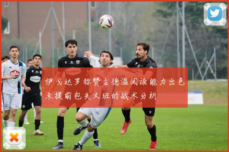 伊戈达罗称赞古德温阅读能力出色未提前包夹文班的战术分析