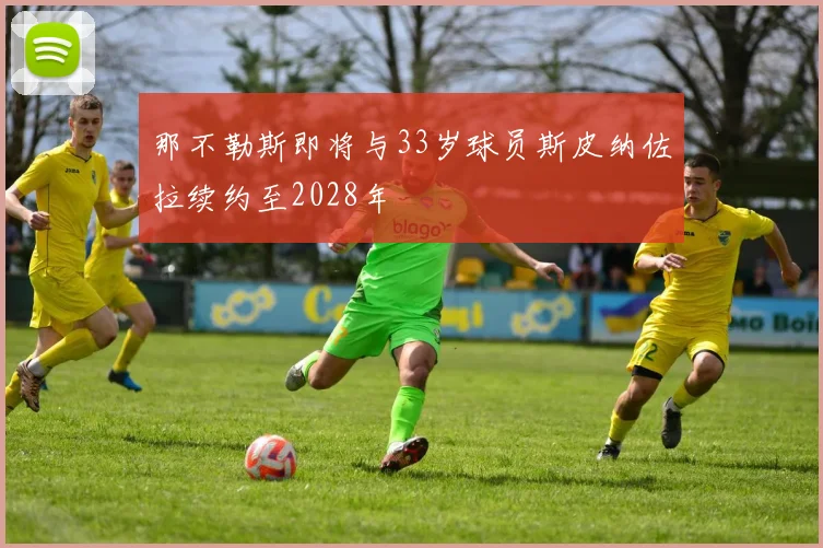 那不勒斯即将与33岁球员斯皮纳佐拉续约至2028年