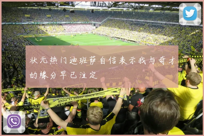 状元热门迪班萨自信表示我与奇才的缘分早已注定