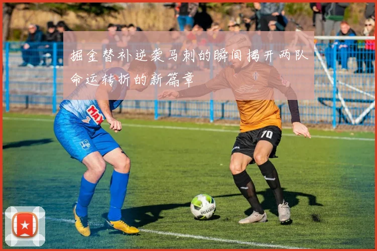 掘金替补逆袭马刺的瞬间揭开两队命运转折的新篇章