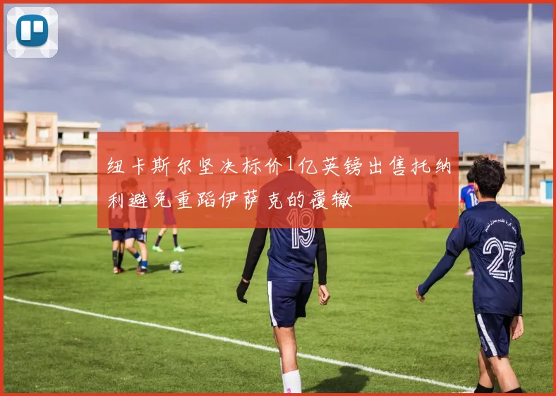 纽卡斯尔坚决标价1亿英镑出售托纳利避免重蹈伊萨克的覆辙