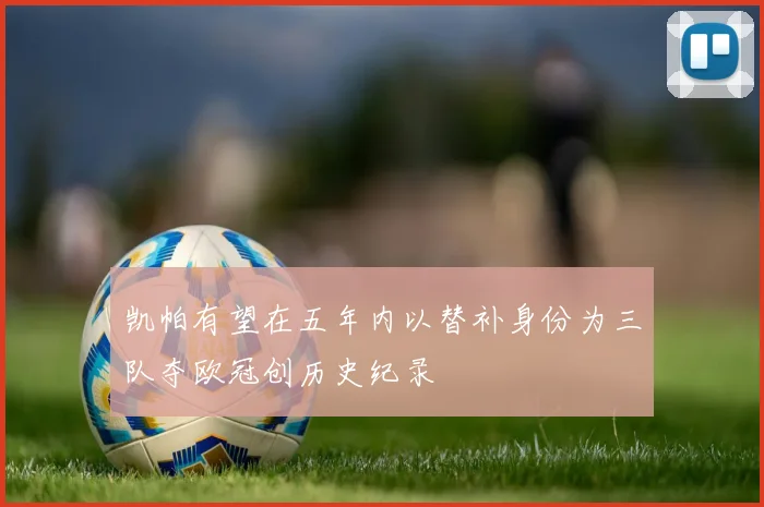 凯帕有望在五年内以替补身份为三队夺欧冠创历史纪录