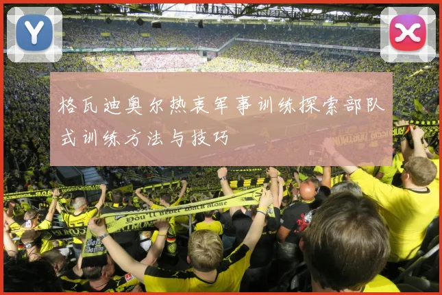 格瓦迪奥尔热衷军事训练探索部队式训练方法与技巧