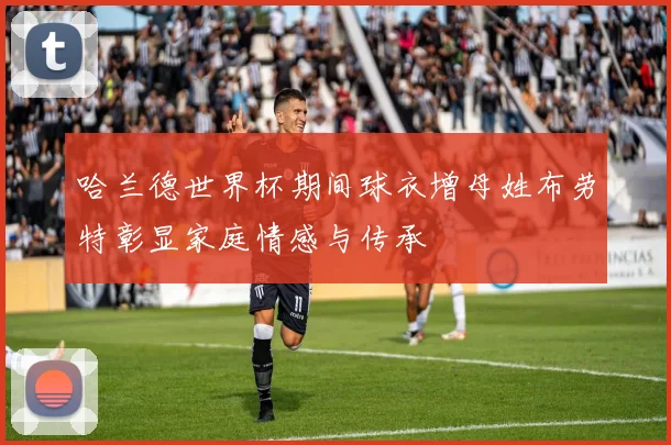 哈兰德世界杯期间球衣增母姓布劳特彰显家庭情感与传承