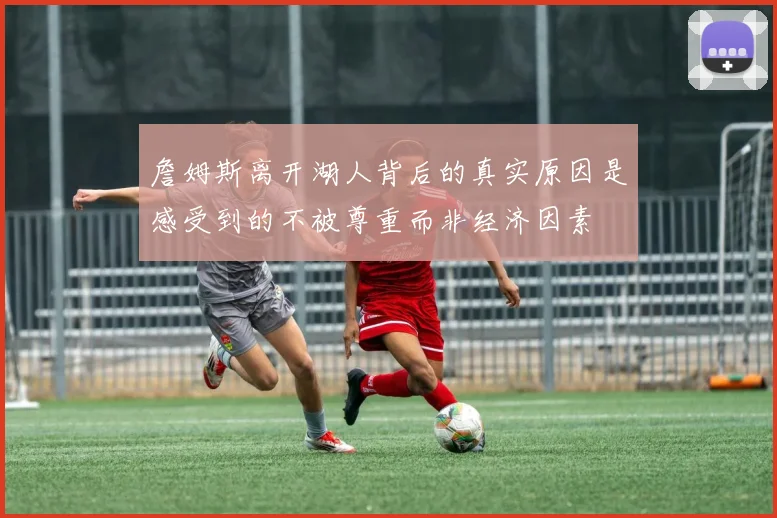 詹姆斯离开湖人背后的真实原因是感受到的不被尊重而非经济因素