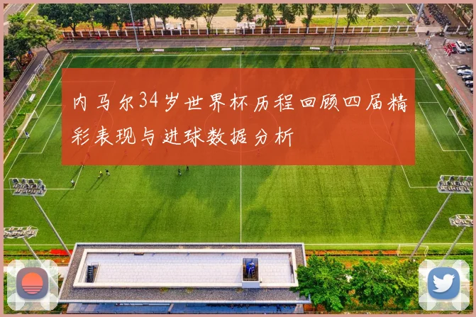 内马尔34岁世界杯历程回顾四届精彩表现与进球数据分析