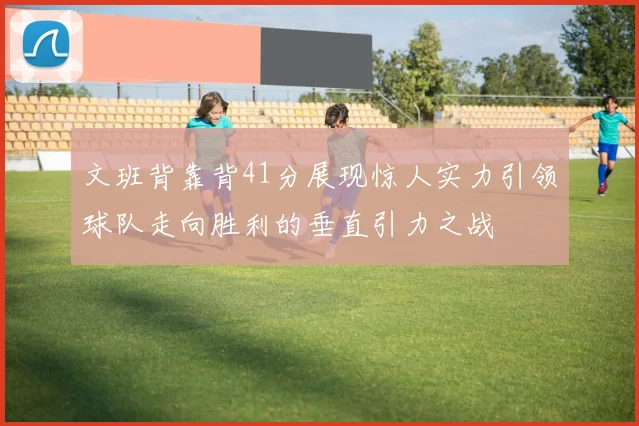 文班背靠背41分展现惊人实力引领球队走向胜利的垂直引力之战