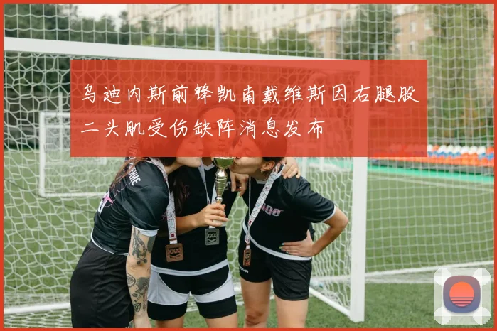乌迪内斯前锋凯南戴维斯因右腿股二头肌受伤缺阵消息发布