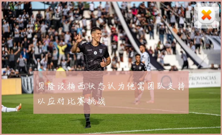 贝隆谈梅西状态认为他需团队支持以应对比赛挑战