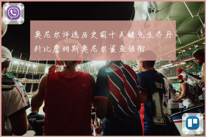 奥尼尔评选历史前十关键先生乔丹科比詹姆斯奥尼尔鲨鱼领衔