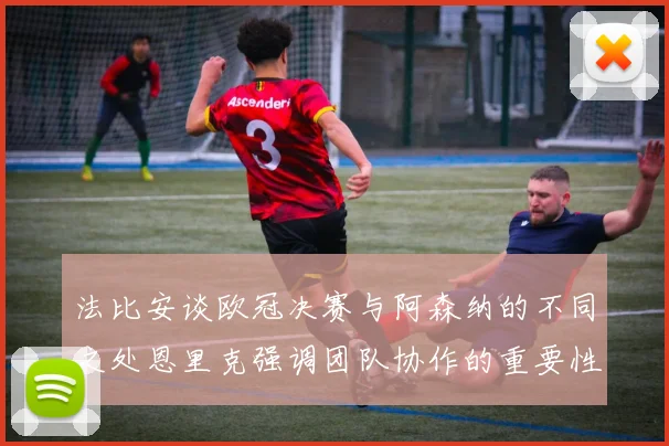法比安谈欧冠决赛与阿森纳的不同之处恩里克强调团队协作的重要性