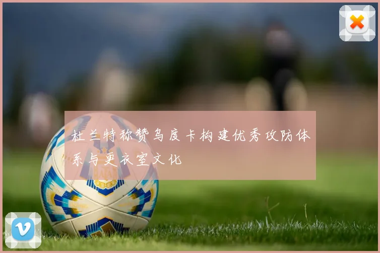 杜兰特称赞乌度卡构建优秀攻防体系与更衣室文化