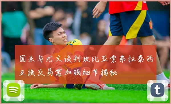 国米与尤文谈判坎比亚索弗拉泰西互换交易需加钱细节揭秘