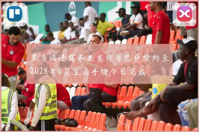 罗马诺透露弗里克将与巴萨续约至2028年6月正式手续今日完成