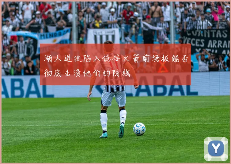 湖人进攻陷入低谷火箭前场板能否彻底击溃他们的防线