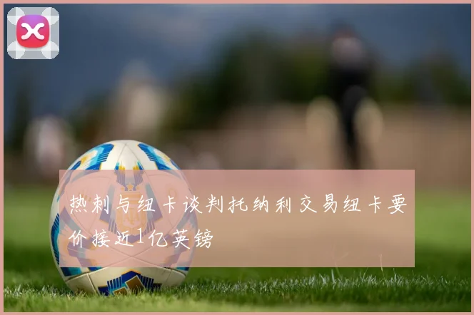 热刺与纽卡谈判托纳利交易纽卡要价接近1亿英镑