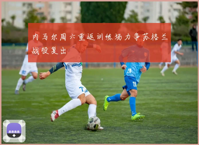 内马尔周六重返训练场力争苏格兰战役复出